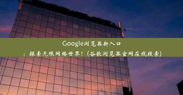 Google浏览器新入口：探索无限网络世界！(谷歌浏览器官网在线搜索)