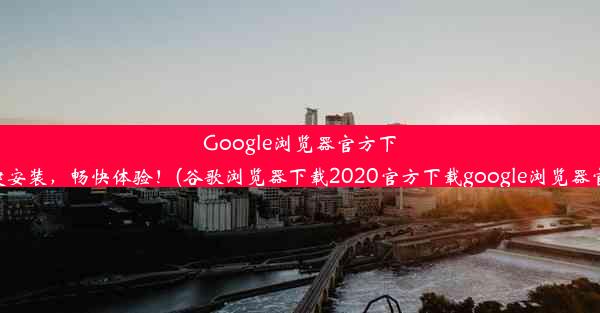 Google浏览器官方下载：一键安装，畅快体验！(谷歌浏览器下载2020官方下载google浏览器官方下载)