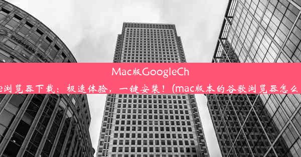 Mac版GoogleChrome浏览器下载：极速体验，一键安装！(mac版本的谷歌浏览器怎么下载)