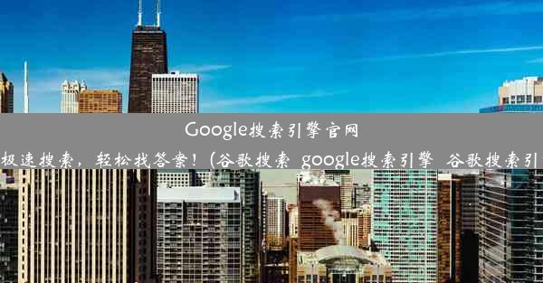 Google搜索引擎官网入口：极速搜索，轻松找答案！(谷歌搜索_google搜索引擎_谷歌搜索引擎入口)