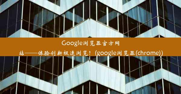 Google浏览器官方网站——体验创新极速浏览！(google浏览器(chrome))