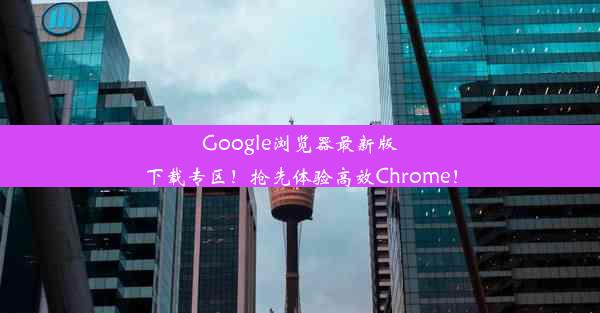 Google浏览器最新版下载专区！抢先体验高效Chrome！