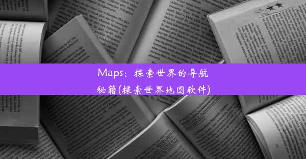 Maps：探索世界的导航秘籍(探索世界地图软件)