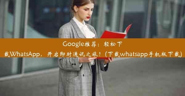 Google推荐：轻松下载WhatsApp，开启即时通讯之旅！(下载whatsapp手机版下载)