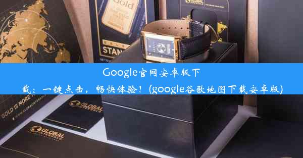 Google官网安卓版下载：一键点击，畅快体验！(google谷歌地图下载安卓版)