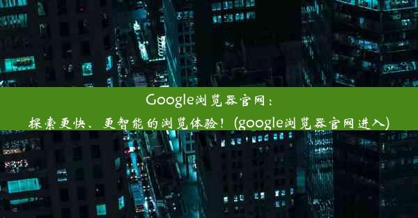 Google浏览器官网：探索更快、更智能的浏览体验！(google浏览器官网进入)