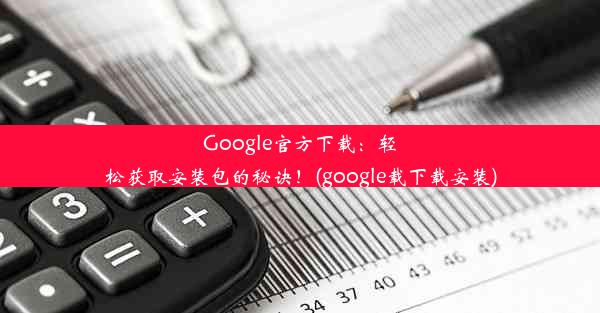 Google官方下载：轻松获取安装包的秘诀！(google载下载安装)