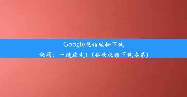 Google视频轻松下载秘籍：一键搞定！(谷歌视频下载安装)