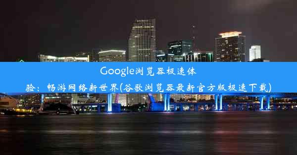 Google浏览器极速体验：畅游网络新世界(谷歌浏览器最新官方版极速下载)