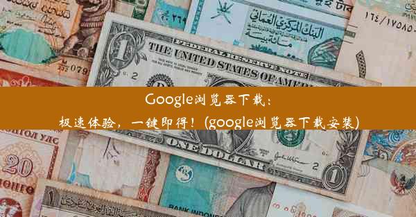 Google浏览器下载：极速体验，一键即得！(google浏览器下载安装)