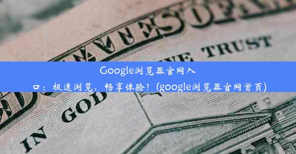 Google浏览器官网入口：极速浏览，畅享体验！(google浏览器官网首页)