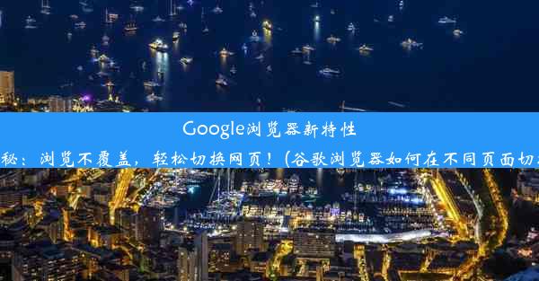 Google浏览器新特性揭秘：浏览不覆盖，轻松切换网页！(谷歌浏览器如何在不同页面切换)