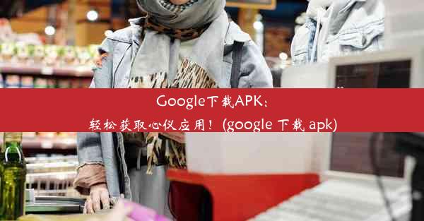 Google下载APK：轻松获取心仪应用！(google 下载 apk)