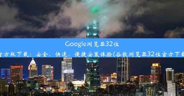 Google浏览器32位官方版下载：安全、快速、便捷安装体验(谷歌浏览器32位官方下载)