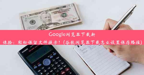 Google浏览器下载新体验：轻松保留文件提示！(谷歌浏览器下载怎么设置保存路径)