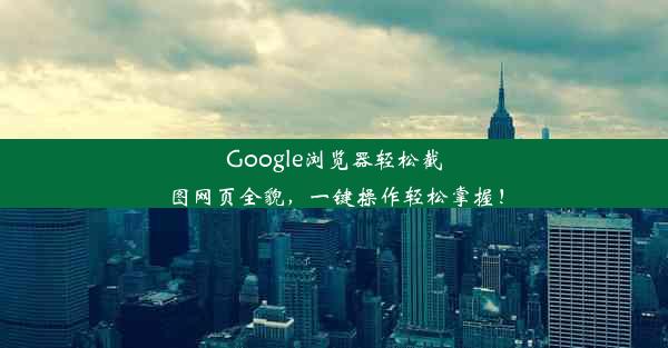 Google浏览器轻松截图网页全貌，一键操作轻松掌握！