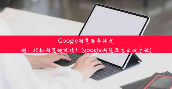 Google浏览器字体定制：轻松浏览超吸睛！(google浏览器怎么改字体)