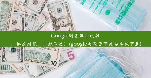 Google浏览器手机版：快速浏览，一触即达！(google浏览器下载安卓版下载)