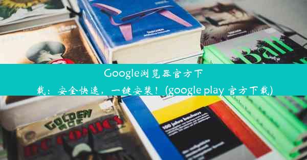 Google浏览器官方下载：安全快速，一键安装！(google play 官方下载)