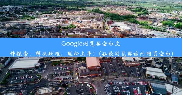 Google浏览器空白文件探索：解决疑难，轻松上手！(谷歌浏览器访问网页空白)