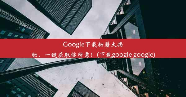 Google下载秘籍大揭秘，一键获取你所需！(下载google google)