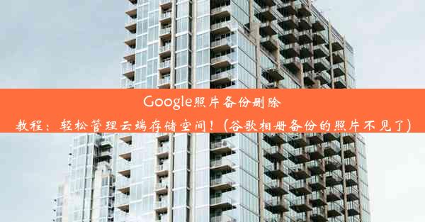 Google照片备份删除教程：轻松管理云端存储空间！(谷歌相册备份的照片不见了)