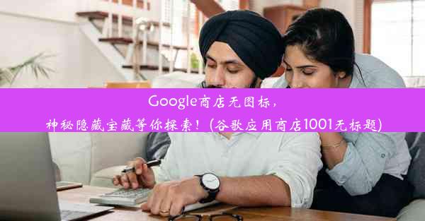 Google商店无图标，神秘隐藏宝藏等你探索！(谷歌应用商店1001无标题)