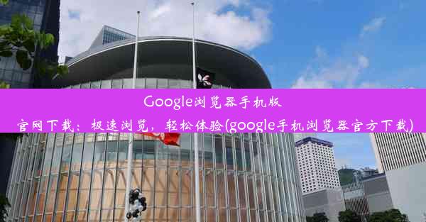 Google浏览器手机版官网下载：极速浏览，轻松体验(google手机浏览器官方下载)