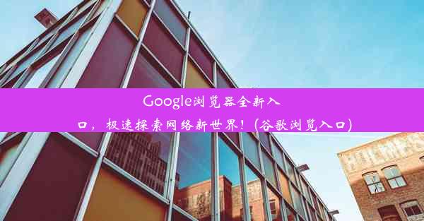 Google浏览器全新入口，极速探索网络新世界！(谷歌浏览入口)