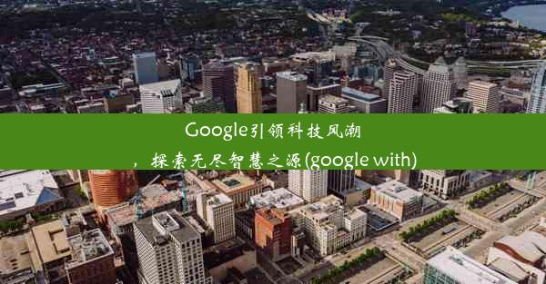 Google引领科技风潮，探索无尽智慧之源(google with)