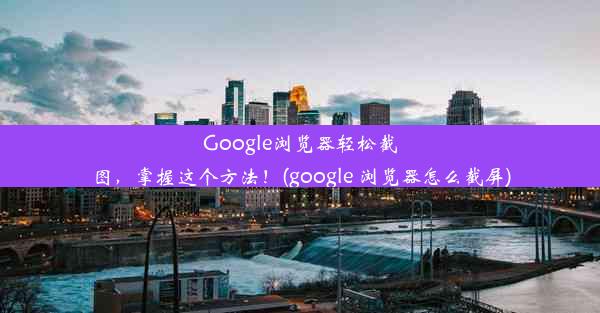 Google浏览器轻松截图，掌握这个方法！(google 浏览器怎么截屏)