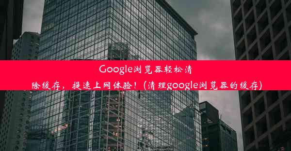 Google浏览器轻松清除缓存，提速上网体验！(清理google浏览器的缓存)