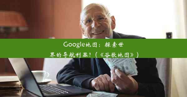 Google地图：探索世界的导航利器！(《谷歌地图》)