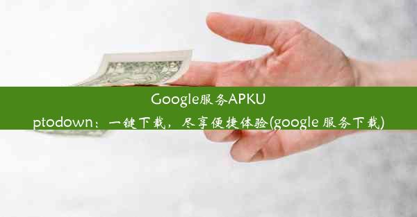 Google服务APKUptodown：一键下载，尽享便捷体验(google 服务下载)