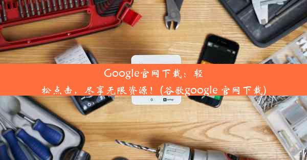 Google官网下载：轻松点击，尽享无限资源！(谷歌google 官网下载)