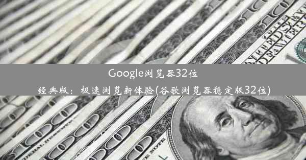 Google浏览器32位经典版：极速浏览新体验(谷歌浏览器稳定版32位)