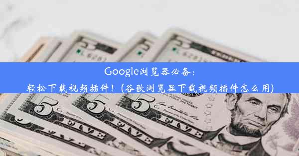 Google浏览器必备：轻松下载视频插件！(谷歌浏览器下载视频插件怎么用)