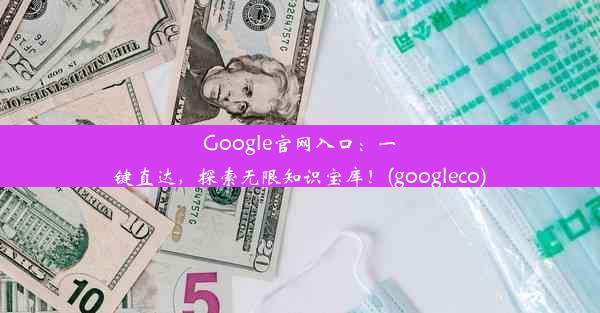 Google官网入口：一键直达，探索无限知识宝库！(googleco)