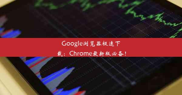 Google浏览器极速下载：Chrome最新版必备！