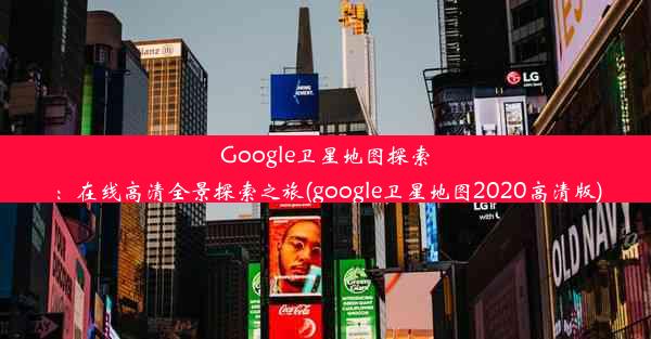 Google卫星地图探索：在线高清全景探索之旅(google卫星地图2020高清版)