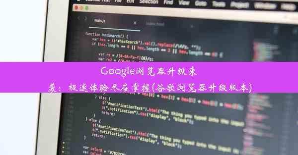 Google浏览器升级来袭：极速体验尽在掌握(谷歌浏览器升级版本)