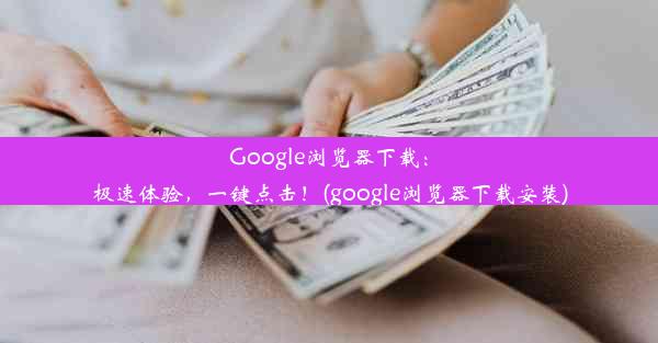 Google浏览器下载：极速体验，一键点击！(google浏览器下载安装)