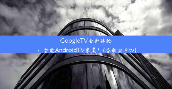 GoogleTV全新体验：智能AndroidTV来袭！(谷歌安卓tv)