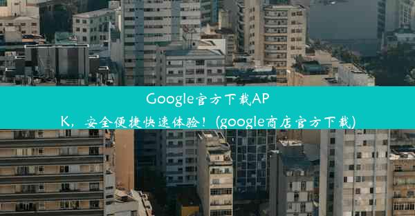 Google官方下载APK，安全便捷快速体验！(google商店官方下载)