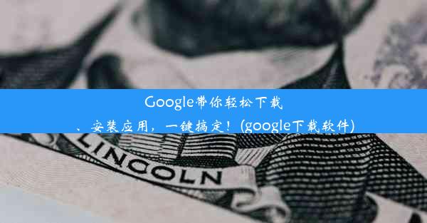 Google带你轻松下载、安装应用，一键搞定！(google下载软件)