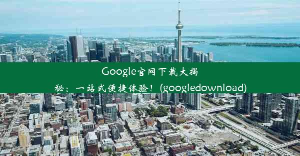 Google官网下载大揭秘：一站式便捷体验！(googledownload)