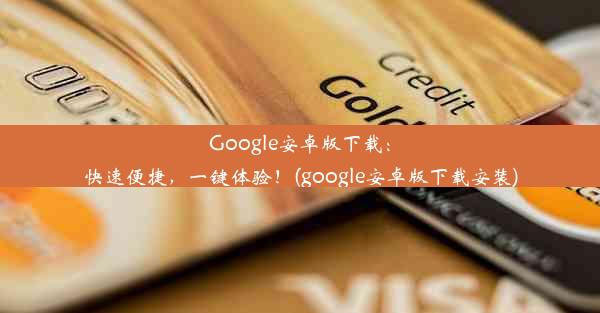 Google安卓版下载：快速便捷，一键体验！(google安卓版下载安装)