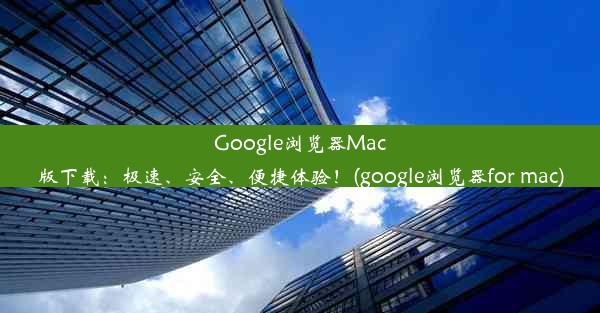 Google浏览器Mac版下载：极速、安全、便捷体验！(google浏览器for mac)