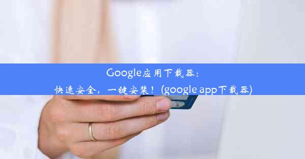 Google应用下载器：快速安全，一键安装！(google app下载器)