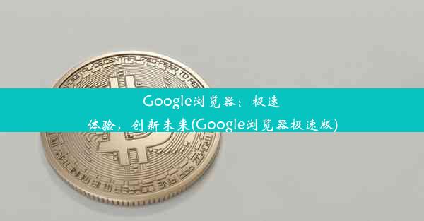 Google浏览器：极速体验，创新未来(Google浏览器极速版)